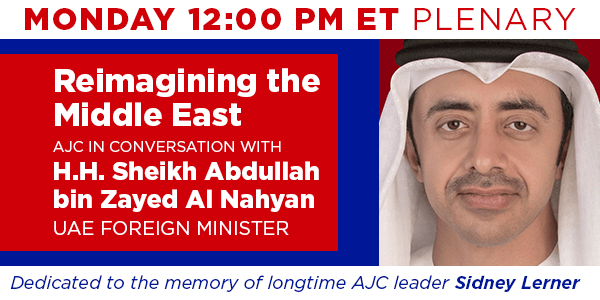 Monday 12:00 PM ET Plenary - Reimagining the Middle East AJC in Conversation with H.H. Sheikh Abdullah bin Zayed Al Nahyan UAE Foreign Minister - Dedicated in memory of longtime AJC leader Sidney Lerner